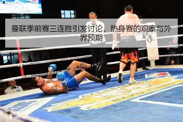 曼联季前赛三连胜引发讨论，热身赛的观察与外界预期